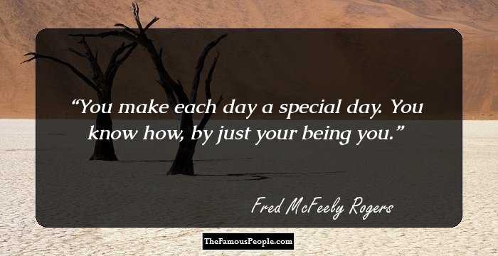 You make each day a special day. You know how, by just your being you.