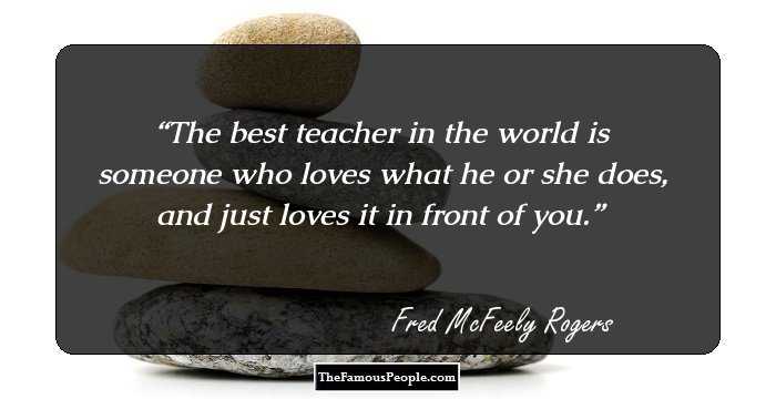 The best teacher in the world is someone who loves what he or she does, and just loves it in front of you.