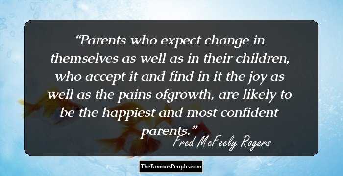 Parents who expect change in themselves as well as in their children, who accept it and find in it the joy as well as the pains ofgrowth, are likely to be the happiest and most confident parents.