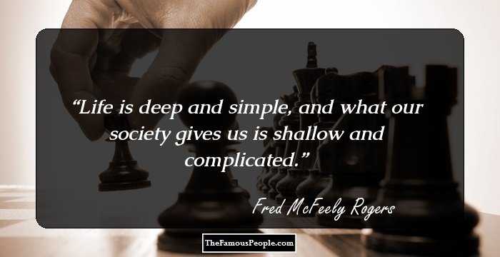 Life is deep and simple, and what our society gives us is shallow and complicated.