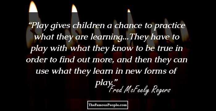 Play gives children a chance to practice what they are learning...They have to play with what they know to be true in order to find out more, and then they can use what they learn in new forms of play.