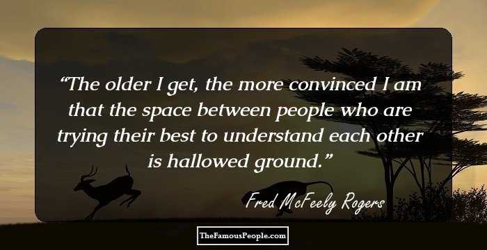 The older I get, the more convinced I am that the space between people who are trying their best to understand each other is hallowed ground.