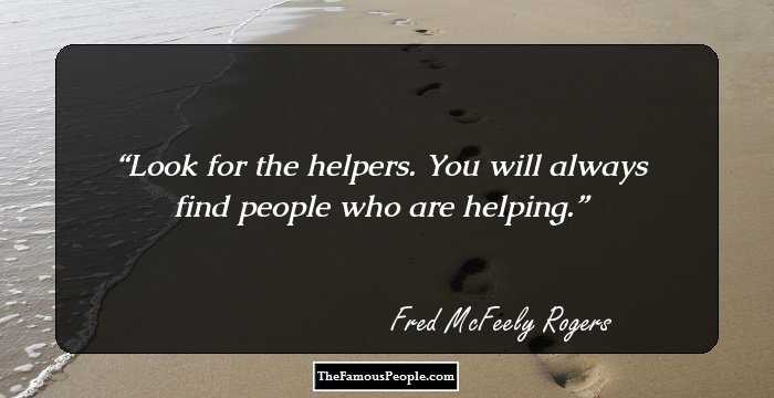 Look for the helpers. You will always find people who are helping.