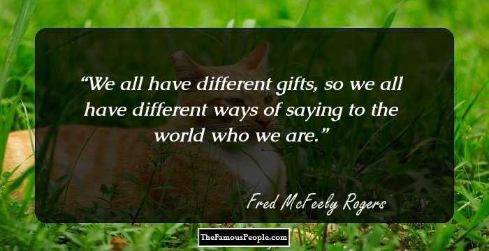 We all have different gifts, so we all have different ways of saying to the world who we are.