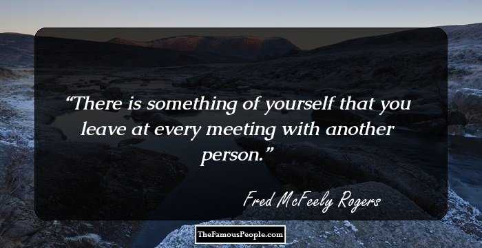 There is something of yourself that you leave at every meeting with another person.