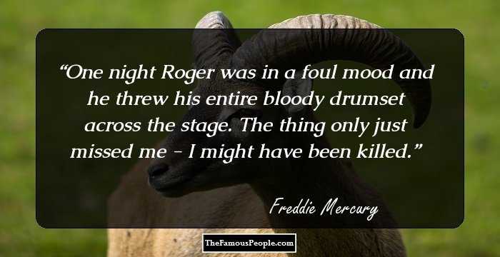 One night Roger was in a foul mood and he threw his entire bloody drumset across the stage. The thing only just missed me - I might have been killed.