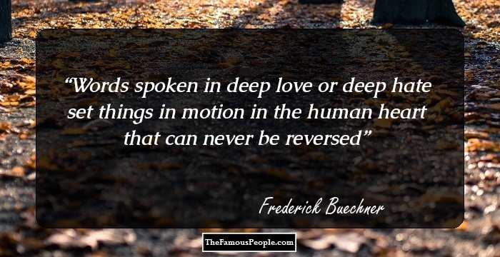Words spoken in deep love or deep hate set things in motion in the human heart that can never be reversed