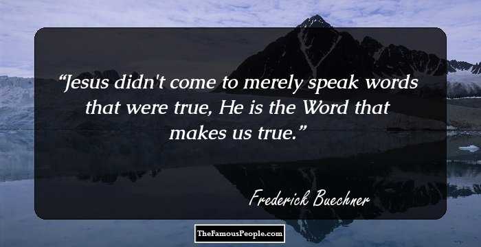 Jesus didn't come to merely speak words that were true, He is the Word that makes us true.