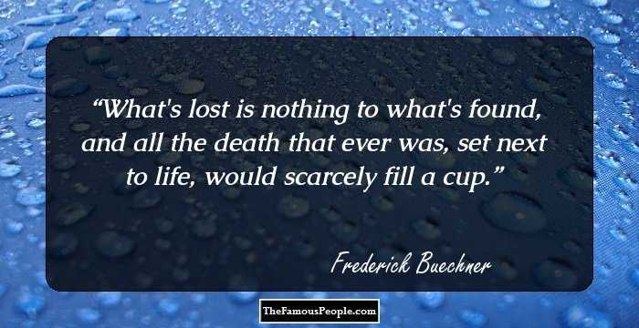 What's lost is nothing to what's found, and all the death that ever was, set next to life, would scarcely fill a cup.