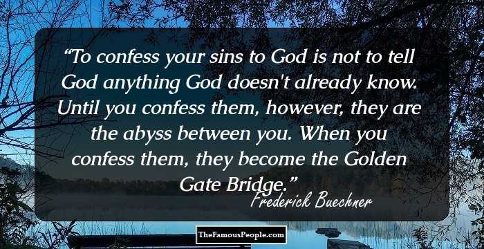 To confess your sins to God is not to tell God anything God doesn't already know. Until you confess them, however, they are the abyss between you. When you confess them, they become the Golden Gate Bridge.