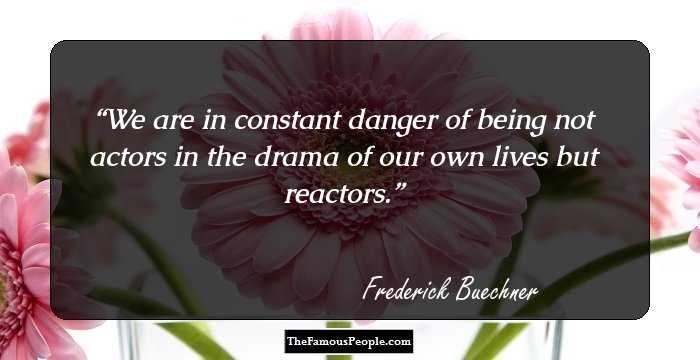 We are in constant danger of being not actors in the drama of our own lives but reactors.