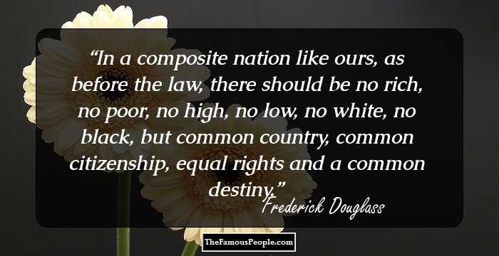 In a composite nation like ours, as before the law, there should be no rich, no poor, no high, no low, no white, no black, but common country, common citizenship, equal rights and a common destiny.