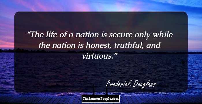 The life of a nation is secure only while the nation is honest, truthful, and virtuous.