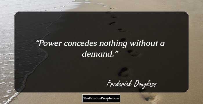 Power concedes nothing without a demand.