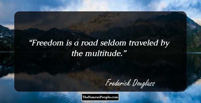 Freedom is a road seldom traveled by the multitude.