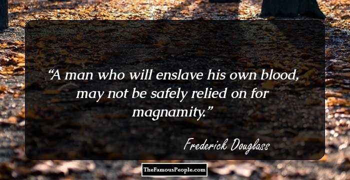 A man who will enslave his own blood, may not be safely relied on for magnamity.
