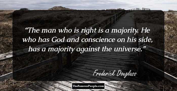 The man who is right is a majority. He who has God and conscience on his side, has a majority against the universe.