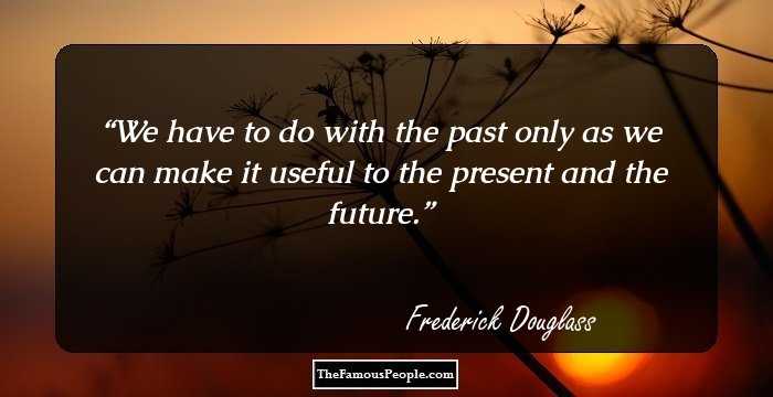 We have to do with the past only as we can make it useful to the present and the future.