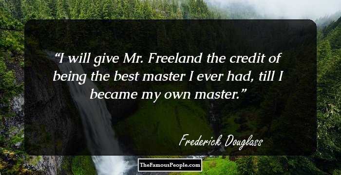 I will give Mr. Freeland the credit of being the best master I ever had, till I became my own master.