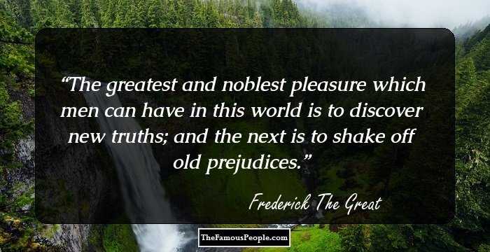 The greatest and noblest pleasure which men can have in this world is to discover new truths; and the next is to shake off old prejudices.
