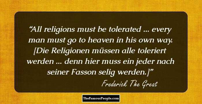 All religions must be tolerated ... every man must go to heaven in his own way. [Die Religionen müssen alle toleriert werden ... denn hier muss ein jeder nach seiner Fasson selig werden.]