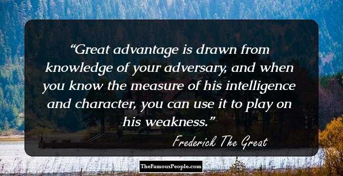 Great advantage is drawn from knowledge of your adversary, and when you know the measure of his intelligence and character, you can use it to play on his weakness.