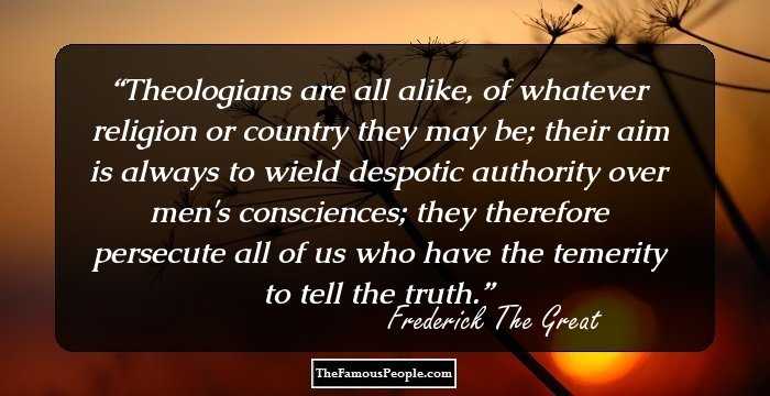 Theologians are all alike, of whatever religion or country they may be; their aim is always to wield despotic authority over men's consciences; they therefore persecute all of us who have the temerity to tell the truth.