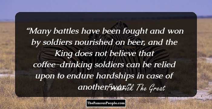 Many battles have been fought and won by soldiers nourished on beer, and the King does not believe that coffee-drinking soldiers can be relied upon to endure hardships in case of another war.