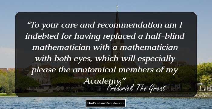 To your care and recommendation am I indebted for having replaced a half-blind mathematician with a mathematician with both eyes, which will especially please the anatomical members of my Academy.