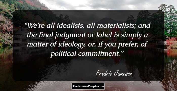 We’re all idealists, all materialists; and the final judgment or label is simply a matter of ideology, or, if you prefer, of political commitment.