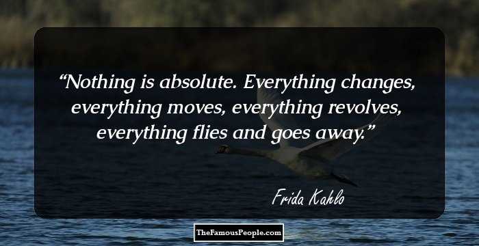 Nothing is absolute. Everything changes, everything moves, everything revolves, everything flies and goes away.