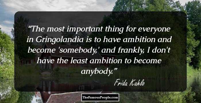 The most important thing for everyone in Gringolandia is to have ambition and become 'somebody,' and frankly, I don't have the least ambition to become anybody.