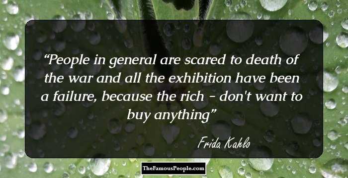 People in general are scared to death of the war and all the exhibition have been a failure, because the rich - don't want to buy anything