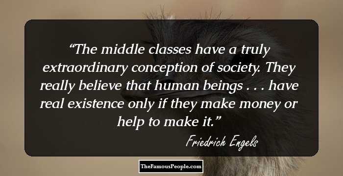The middle classes have a truly extraordinary conception of society. They really believe that human beings . . . have real existence only if they make money or help to make it.