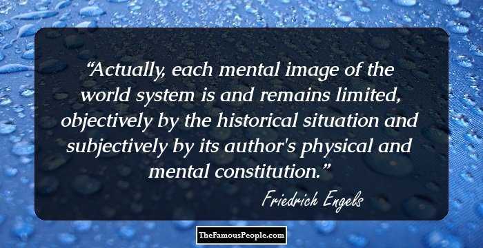 Actually, each mental image of the world system is and remains limited, objectively by the historical situation and subjectively by its author's physical and mental constitution.