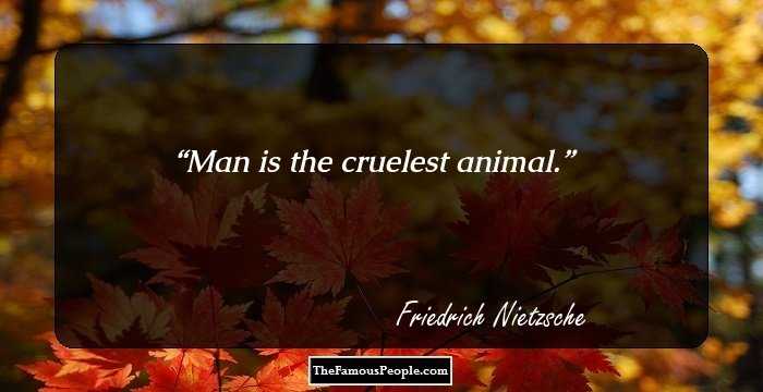 Man is the cruelest animal.