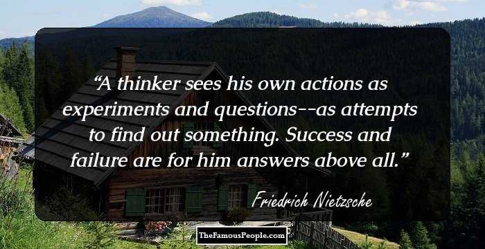 A thinker sees his own actions as experiments and questions--as attempts to find out something. Success and failure are for him answers above all.
