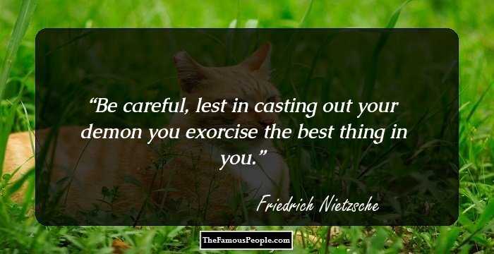 Be careful, lest in casting out your demon you exorcise the best thing in you.