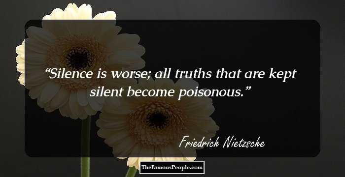 Silence is worse; all truths that are kept silent become poisonous.