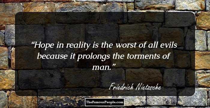 Hope in reality is the worst of all evils because it prolongs the torments of man.