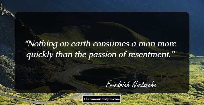 Nothing on earth consumes a man more quickly than the passion of resentment.