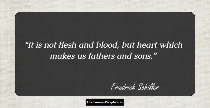 It is not flesh and blood, but heart which makes us fathers and sons.