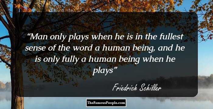 Man only plays when he is in the fullest sense of the word a human being, and he is only fully a human being when he plays