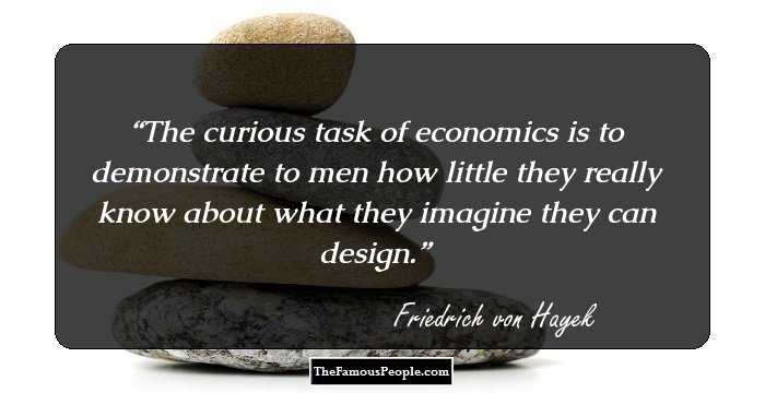 The curious task of economics is to demonstrate to men how little they really know about what they imagine they can design.