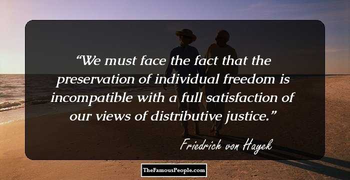 We must face the fact that the preservation of individual freedom is incompatible with a full satisfaction of our views of distributive justice.