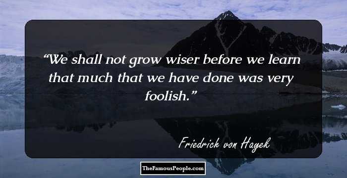 We shall not grow wiser before we learn that much that we have done was very foolish.