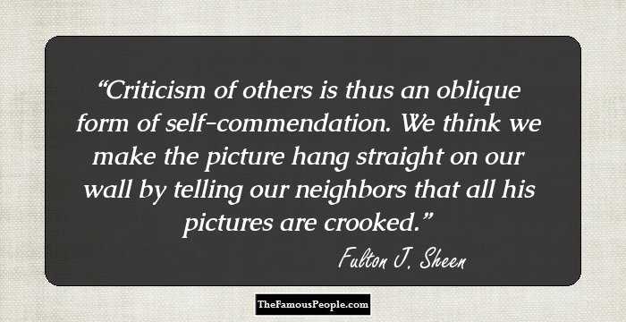 Criticism of others is thus an oblique form of self-commendation. We think we make the picture hang straight on our wall by telling our neighbors that all his pictures are crooked.
