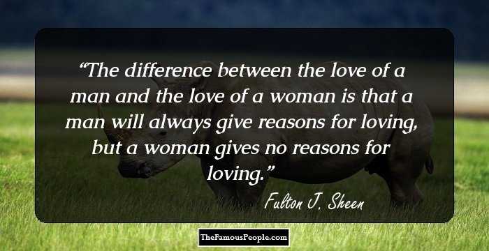 The difference between the love of a man and the love of a woman is that a man will always give reasons for loving, but a woman gives no reasons for loving.