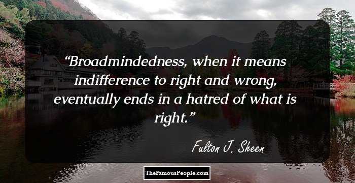 Broadmindedness, when it means indifference to right and wrong, eventually ends in a hatred of what is right.