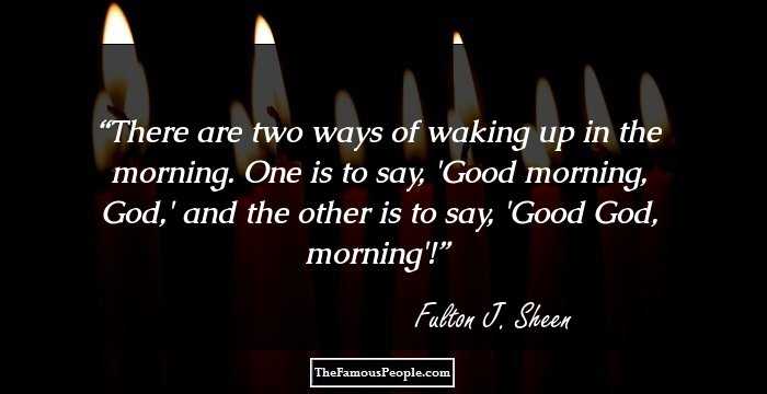There are two ways of waking up in the morning. One is to say, 'Good morning, God,' and the other is to say, 'Good God, morning'!